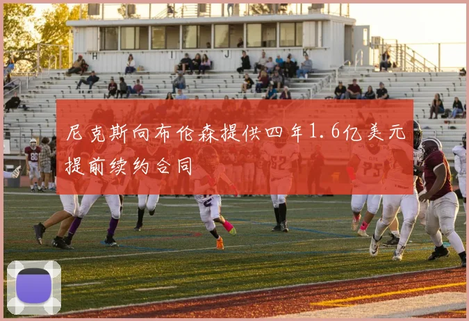 尼克斯向布伦森提供四年1.6亿美元提前续约合同